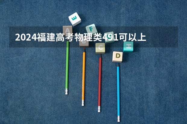 2024福建高考物理类491可以上什么大学预测