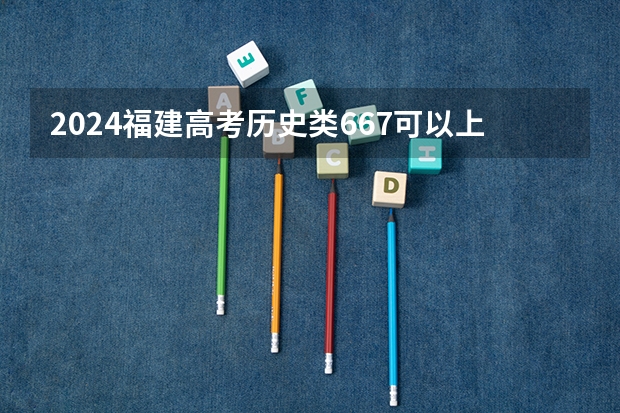 2024福建高考历史类667可以上什么大学预测