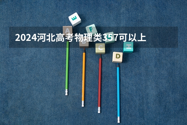 2024河北高考物理类357可以上什么大学预测