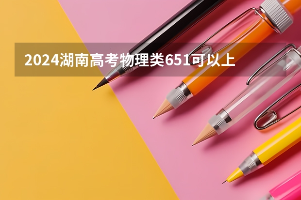 2024湖南高考物理类651可以上什么大学预测
