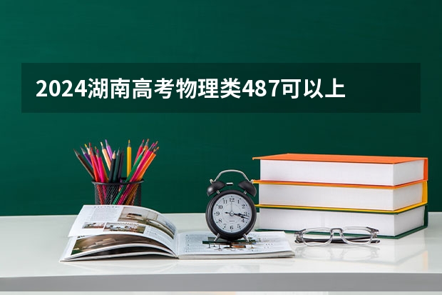 2024湖南高考物理类487可以上什么大学预测