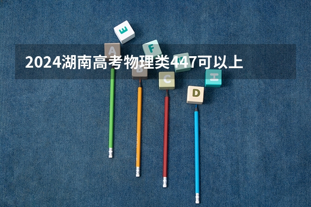 2024湖南高考物理类447可以上什么大学预测