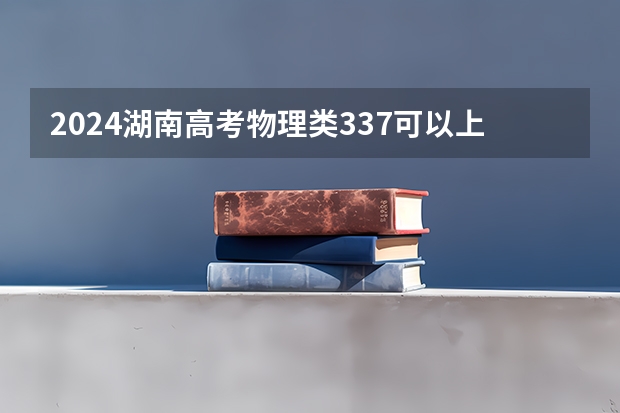 2024湖南高考物理类337可以上什么大学预测