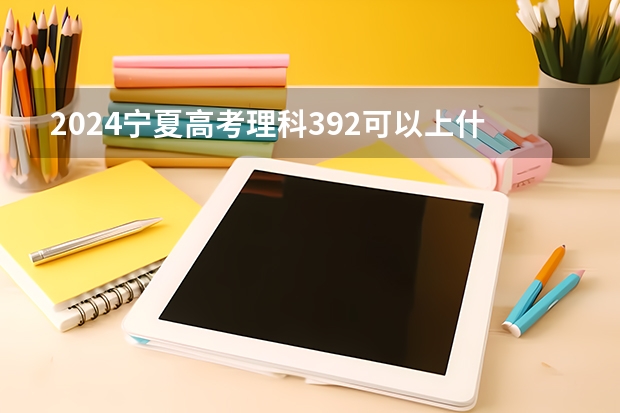2024宁夏高考理科392可以上什么大学预测