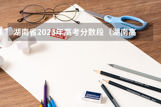 湖南省2023年高考分数段（湖南高考分数线）