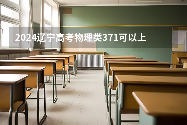 2024辽宁高考物理类371可以上什么大学预测