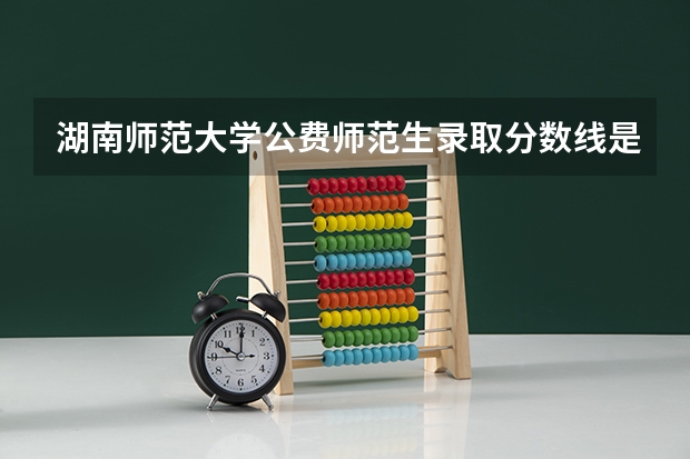 湖南师范大学公费师范生录取分数线是多少啊？