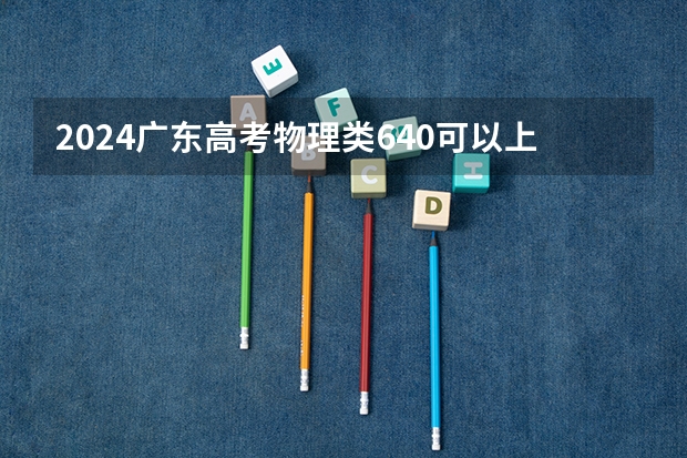 2024广东高考物理类640可以上什么大学预测