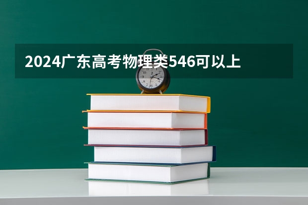 2024广东高考物理类546可以上什么大学预测
