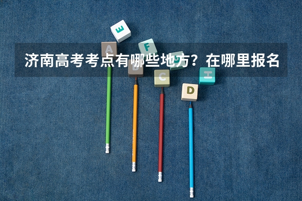 济南高考考点有哪些地方？在哪里报名？