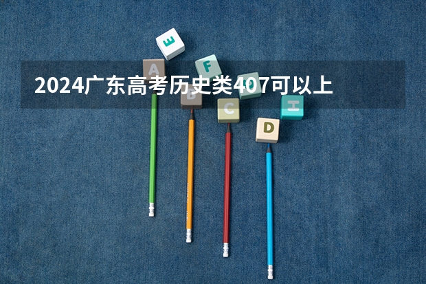 2024广东高考历史类407可以上什么大学预测