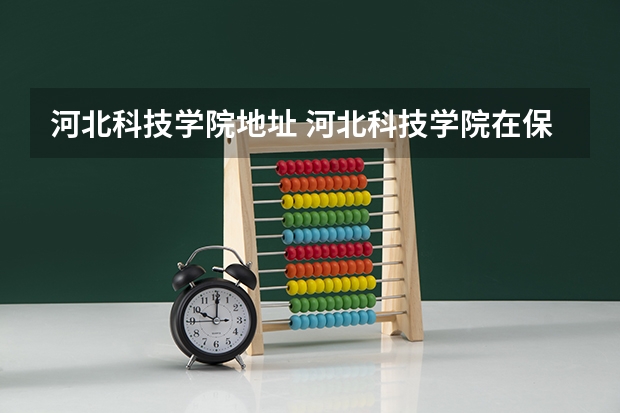 河北科技学院地址 河北科技学院在保定还是唐山
