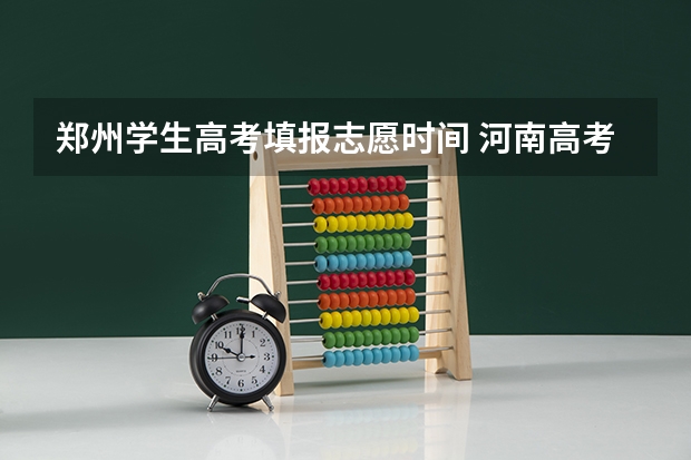 郑州学生高考填报志愿时间 河南高考填报志愿时间2023