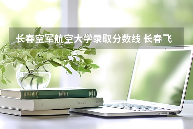 长春空军航空大学录取分数线 长春飞行学院分数线