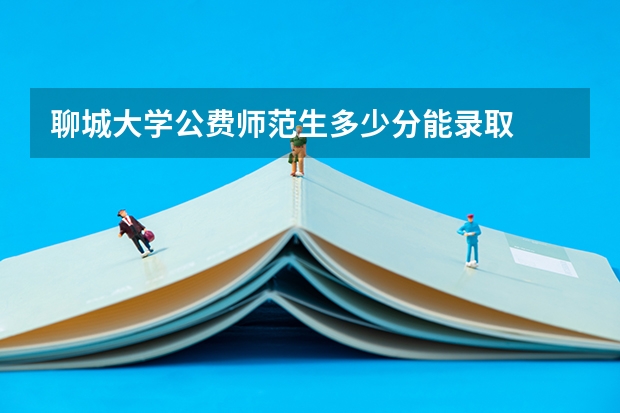 聊城大学公费师范生多少分能录取