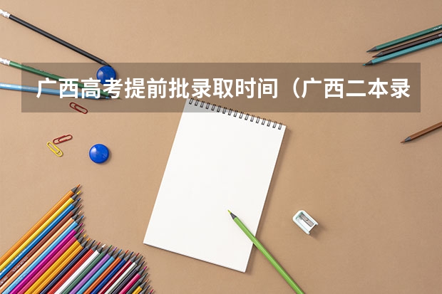 广西高考提前批录取时间（广西二本录取时间）