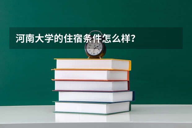 河南大学的住宿条件怎么样？
