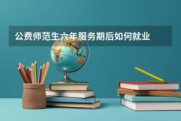 公费师范生六年服务期后如何就业