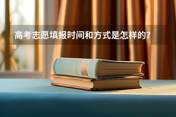 高考志愿填报时间和方式是怎样的？ 高考填报志愿时间和录取时间