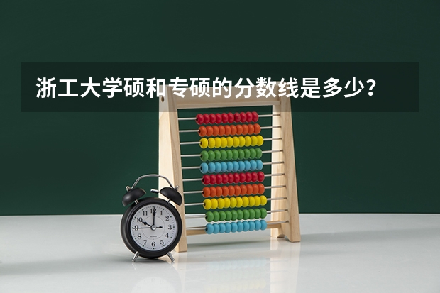 浙工大学硕和专硕的分数线是多少？