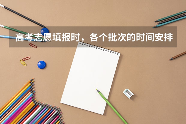 高考志愿填报时,各个批次的时间安排?(“高考志愿填报时间?)