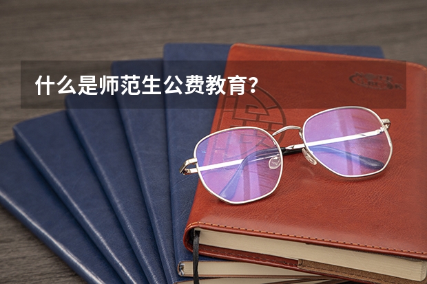 什么是师范生公费教育？