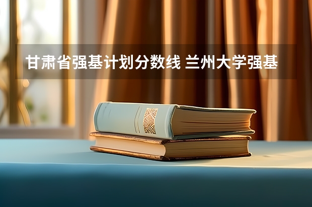 甘肃省强基计划分数线 兰州大学强基计划入围分数线