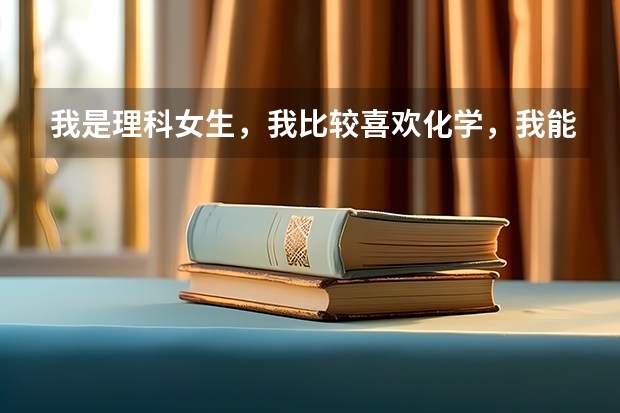 我是理科女生,我比较喜欢化学,我能报什么专业呢?期待各位的建议,谢谢!