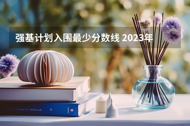 强基计划入围最少分数线 2023年强基计划入围分数线