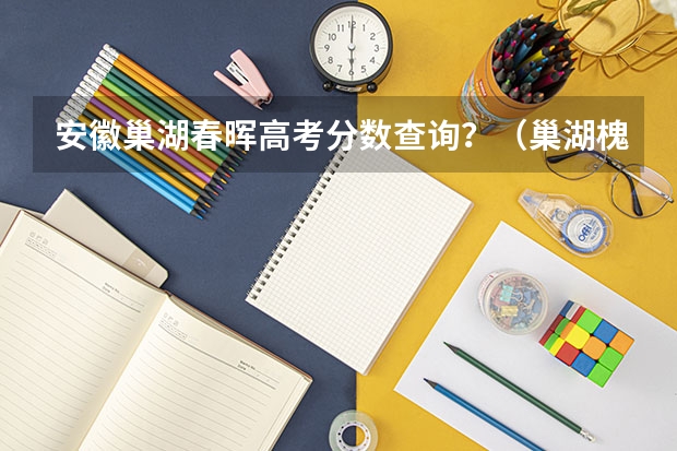安徽巢湖春晖高考分数查询？（巢湖槐林中学分数线）