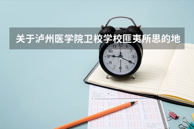 关于泸州医学院卫校学校匪夷所思的地址 泸州卫校招生电话号码