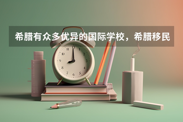 希腊有众多优异的国际学校,希腊移民给申请者带来的教育优势还有哪些呢?