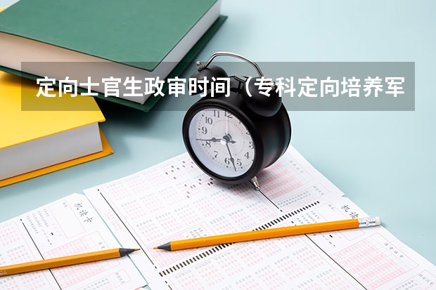 定向士官生政审时间（专科定向培养军士体检要求）
