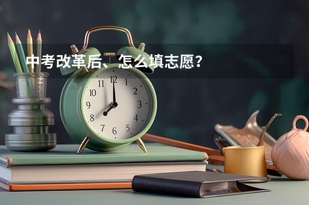 中考改革后、怎么填志愿？