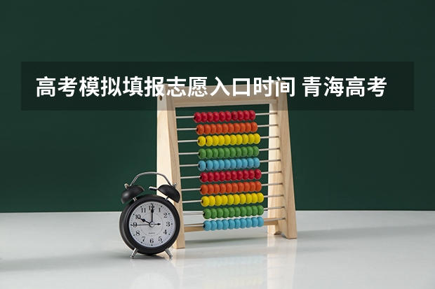 高考模拟填报志愿入口时间 青海高考志愿模拟填报系统网址登录及开放时间