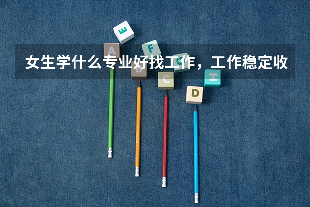 女生学什么专业好找工作，工作稳定收入可观，考生不要错过