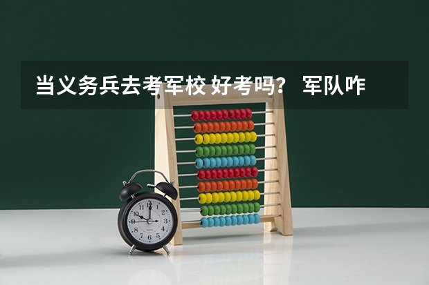 当义务兵去考军校 好考吗？ 军队咋样