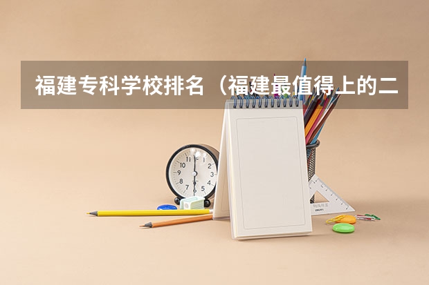 福建专科学校排名（福建最值得上的二本大学）