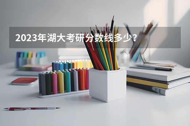 2023年湖大考研分数线多少?