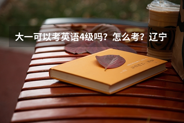 大一可以考英语4级吗?怎么考?辽宁师范大学