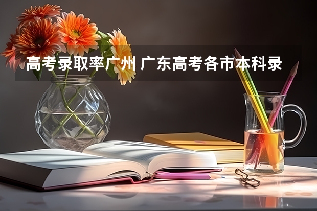 高考录取率广州 广东高考各市本科录取率排名