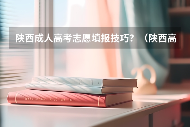 陕西成人高考志愿填报技巧？（陕西高考平行志愿录取规则）