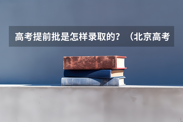 高考提前批是怎样录取的？（北京高考提前批录取规则）