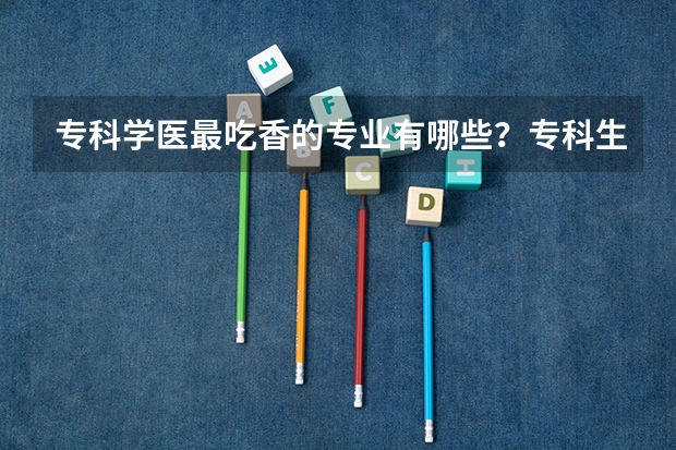 专科学医最吃香的专业有哪些？专科生学口腔医学有前途吗？