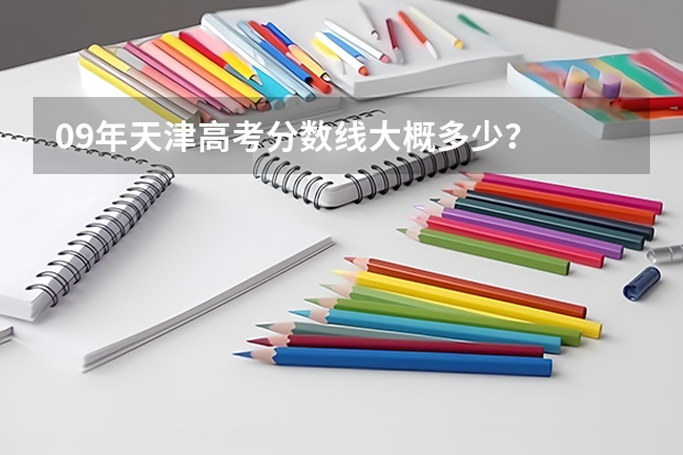 09年天津高考分数线大概多少？