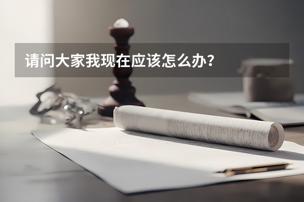 请问大家我现在应该怎么办？