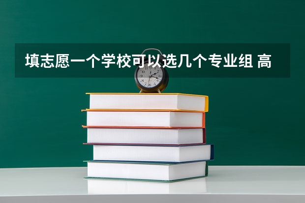 填志愿一个学校可以选几个专业组 高考报专业可以报几个