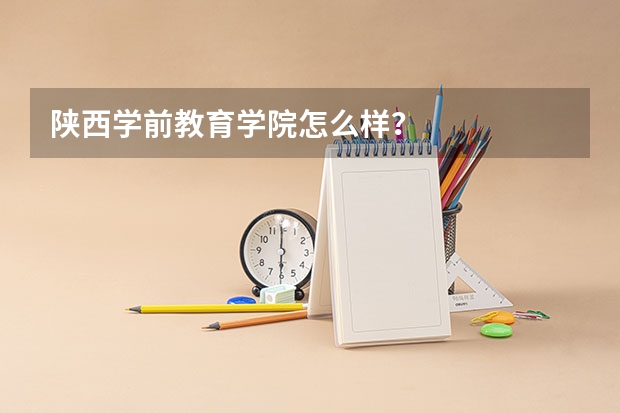 陕西学前教育学院怎么样?