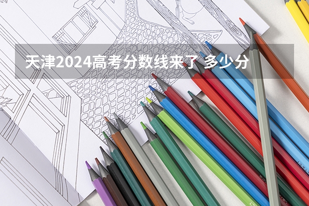天津2024高考分数线来了 多少分能上二本