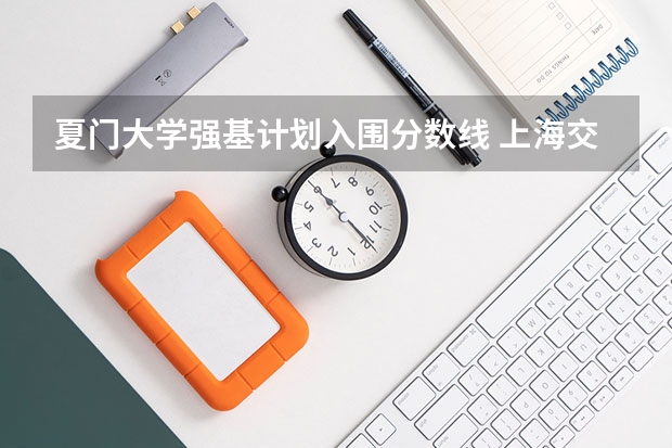 夏门大学强基计划入围分数线 上海交大强基计划2023入围分数线？